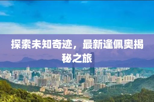 探索未知奇迹，最新逢佩奥揭秘之旅
