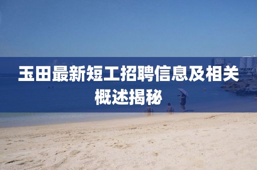 玉田最新短工招聘信息及相关概述揭秘