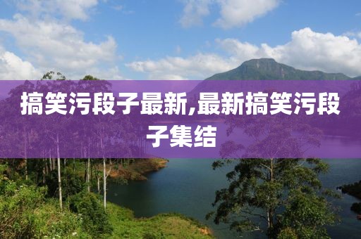 搞笑污段子最新,最新搞笑污段子集结