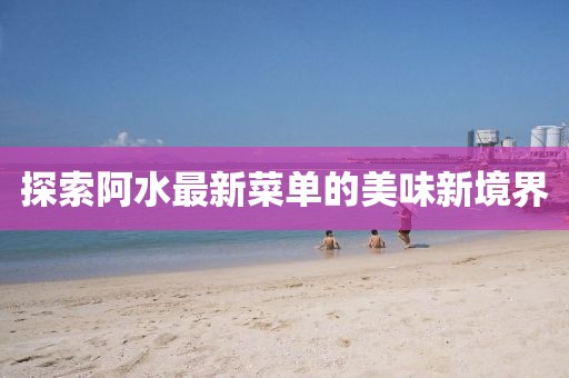 探索阿水最新菜单的美味新境界