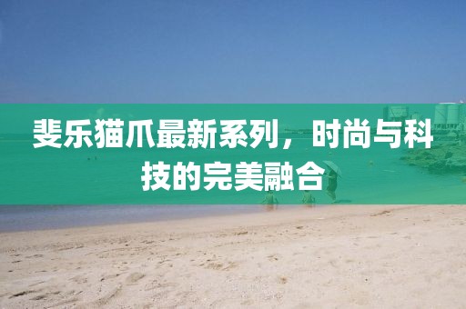斐乐猫爪最新系列，时尚与科技的完美融合