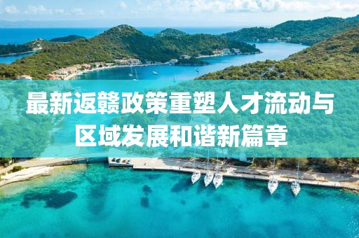 最新返赣政策重塑人才流动与区域发展和谐新篇章