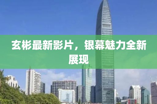 玄彬最新影片，银幕魅力全新展现
