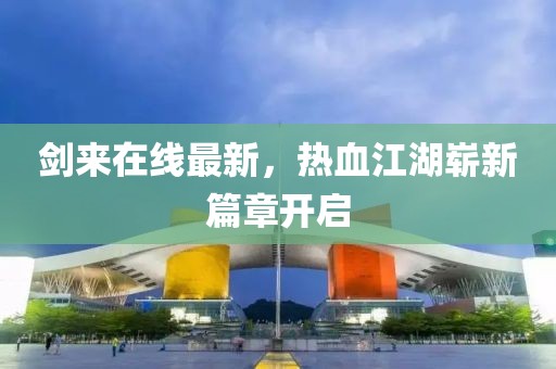 剑来在线最新，热血江湖崭新篇章开启