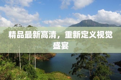 精品最新高清，重新定义视觉盛宴