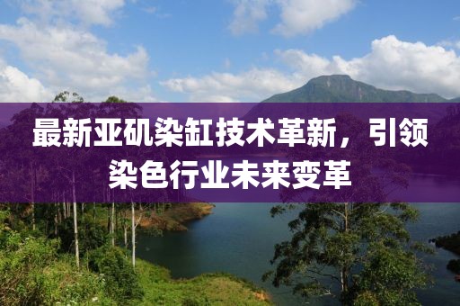 最新亚矶染缸技术革新，引领染色行业未来变革