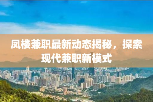 凤楼兼职最新动态揭秘，探索现代兼职新模式