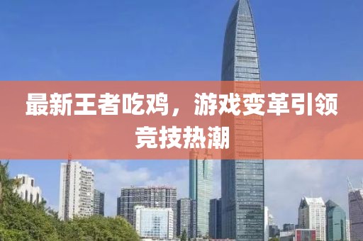 最新王者吃鸡，游戏变革引领竞技热潮