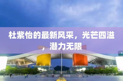 杜紫怡的最新风采，光芒四溢，潜力无限