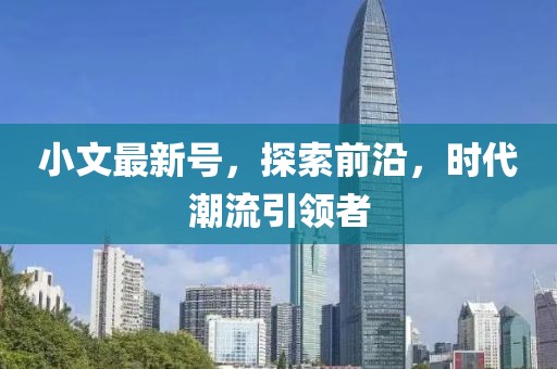 小文最新号，探索前沿，时代潮流引领者