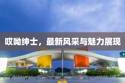 哎呦绅士，最新风采与魅力展现