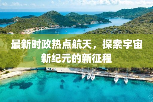 最新时政热点航天，探索宇宙新纪元的新征程