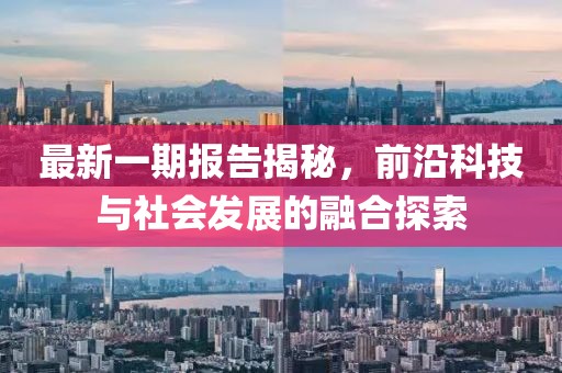 最新一期报告揭秘，前沿科技与社会发展的融合探索