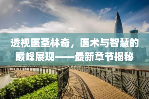 透视医圣林奇，医术与智慧的巅峰展现——最新章节揭秘