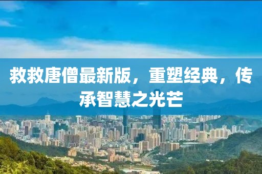 救救唐僧最新版，重塑经典，传承智慧之光芒