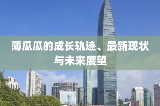 薄瓜瓜的成长轨迹、最新现状与未来展望