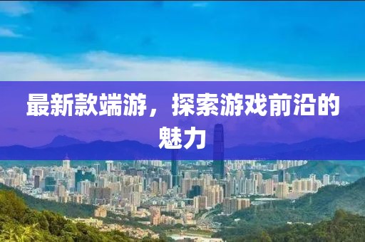 最新款端游，探索游戏前沿的魅力