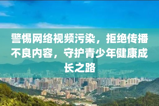 警惕网络视频污染，拒绝传播不良内容，守护青少年健康成长之路