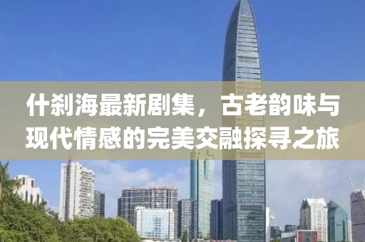 什刹海最新剧集，古老韵味与现代情感的完美交融探寻之旅