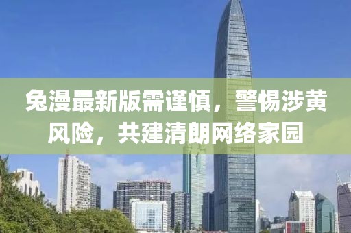 兔漫最新版需谨慎，警惕涉黄风险，共建清朗网络家园