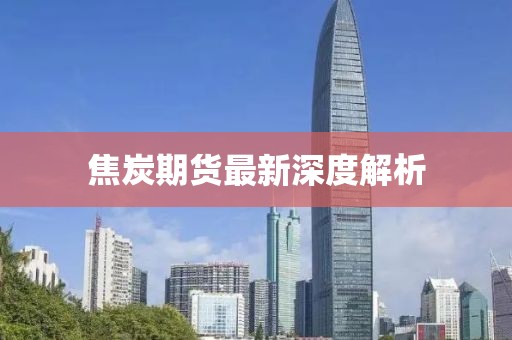 焦炭期货最新深度解析