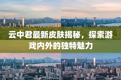 云中君最新皮肤揭秘，探索游戏内外的独特魅力
