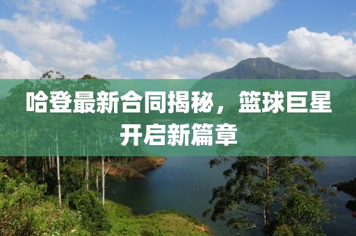哈登最新合同揭秘，篮球巨星开启新篇章