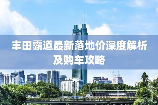 丰田霸道最新落地价深度解析及购车攻略