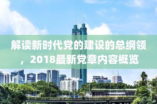 解读新时代党的建设的总纲领，2018最新党章内容概览
