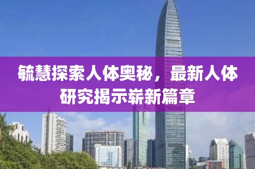 毓慧探索人体奥秘，最新人体研究揭示崭新篇章