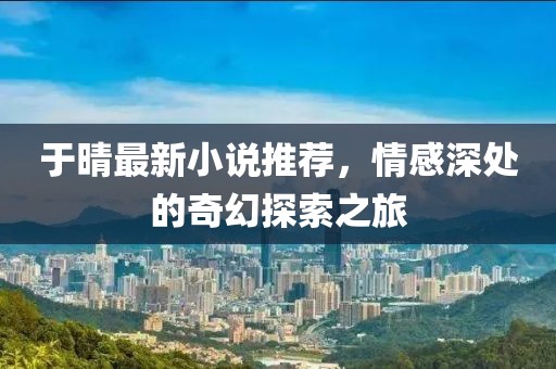 于晴最新小说推荐，情感深处的奇幻探索之旅