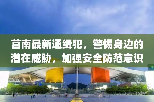 莒南最新通缉犯，警惕身边的潜在威胁，加强安全防范意识