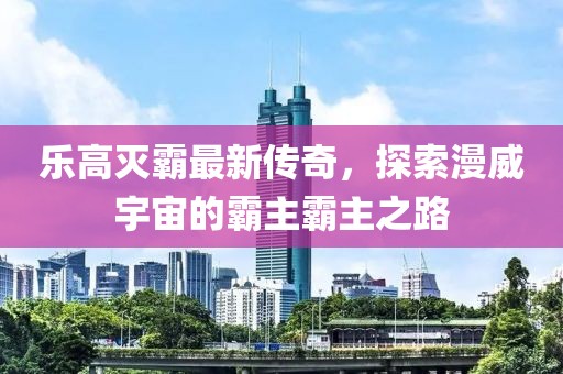 乐高灭霸最新传奇，探索漫威宇宙的霸主霸主之路