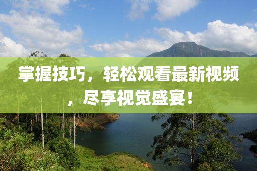 掌握技巧，轻松观看最新视频，尽享视觉盛宴！