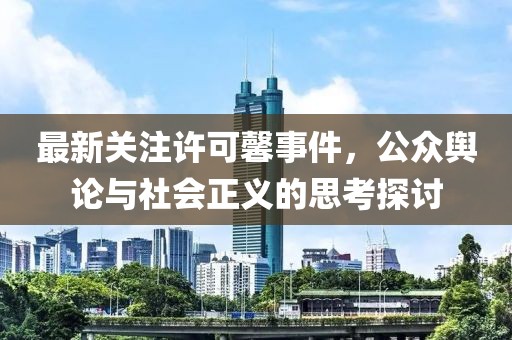最新关注许可馨事件，公众舆论与社会正义的思考探讨