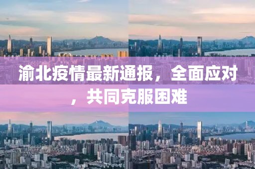渝北疫情最新通报，全面应对，共同克服困难