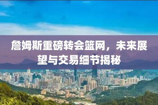 詹姆斯重磅转会篮网，未来展望与交易细节揭秘