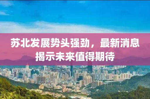 苏北发展势头强劲，最新消息揭示未来值得期待
