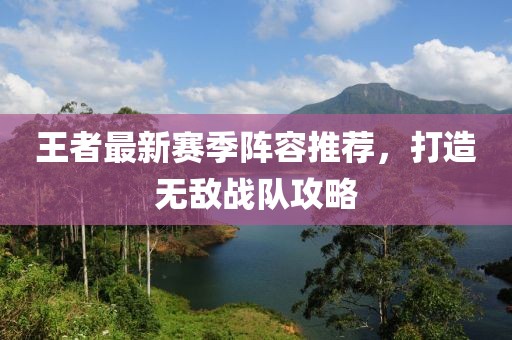 王者最新赛季阵容推荐，打造无敌战队攻略