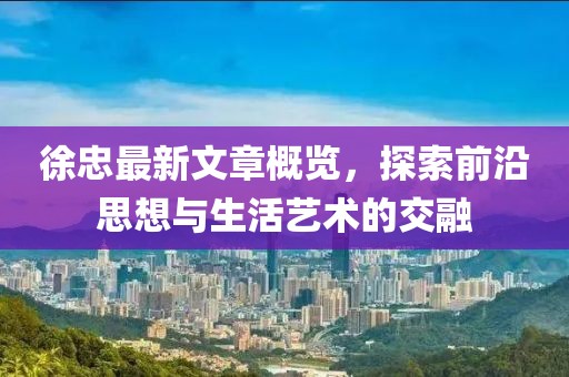 徐忠最新文章概览，探索前沿思想与生活艺术的交融
