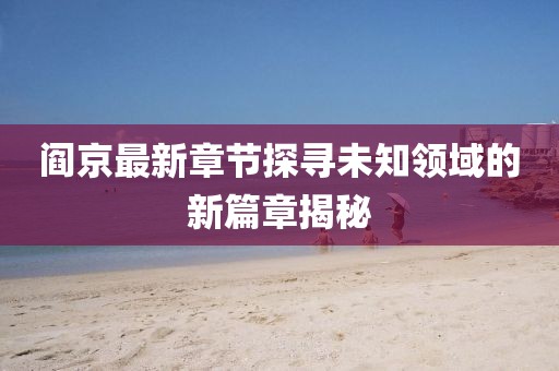 阎京最新章节探寻未知领域的新篇章揭秘