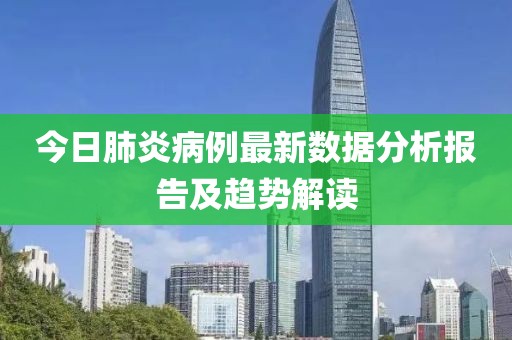今日肺炎病例最新数据分析报告及趋势解读