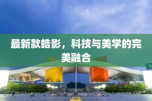 最新款皓影，科技与美学的完美融合