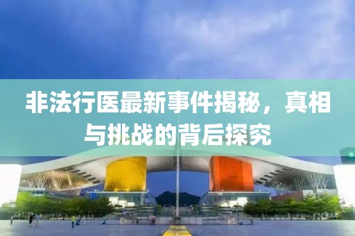 非法行医最新事件揭秘，真相与挑战的背后探究