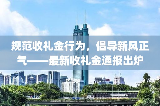 规范收礼金行为，倡导新风正气——最新收礼金通报出炉