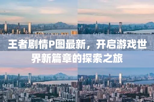 王者剧情P图最新，开启游戏世界新篇章的探索之旅