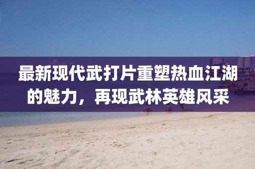 最新现代武打片重塑热血江湖的魅力，再现武林英雄风采