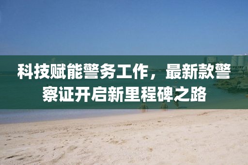 科技赋能警务工作，最新款警察证开启新里程碑之路