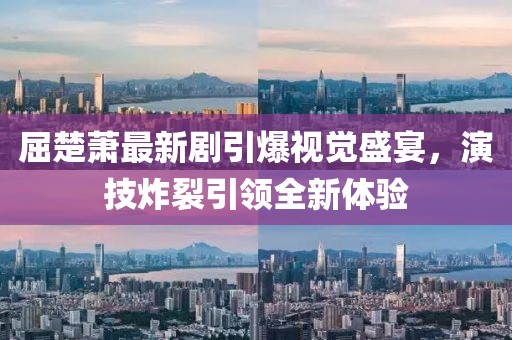屈楚萧最新剧引爆视觉盛宴，演技炸裂引领全新体验
