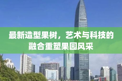 最新造型果树，艺术与科技的融合重塑果园风采